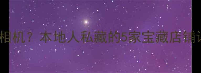 图片 昆明哪里买二手相机？本地人私藏的5家宝藏店铺评测与避坑指南1