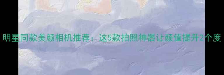 明星同款美颜相机推荐这5款拍照神器让颜值提升2个度