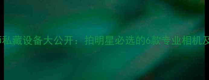 图片 明星摄影师私藏设备大公开：拍明星必选的6款专业相机及拍摄技巧1