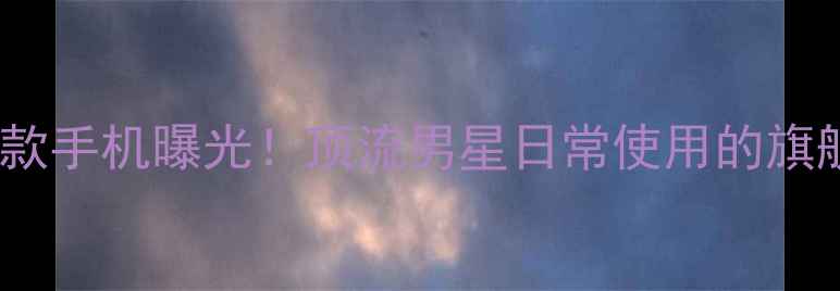 图片 易烊千玺同款手机曝光！顶流男星日常使用的旗舰机型深度1