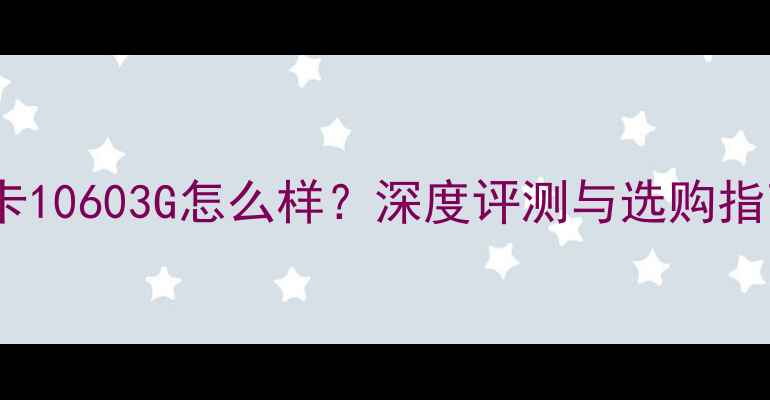 图片 显卡10603G怎么样？深度评测与选购指南1