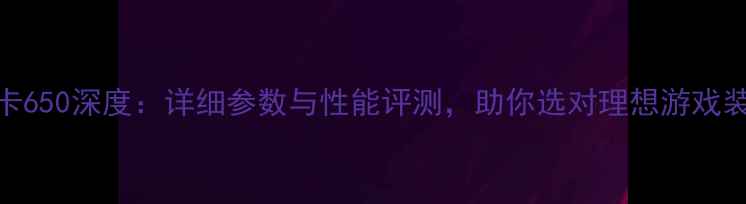 图片 显卡650深度：详细参数与性能评测，助你选对理想游戏装备