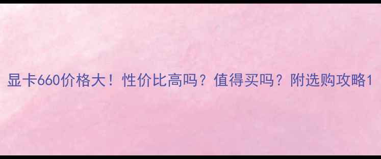 图片 显卡660价格大！性价比高吗？值得买吗？附选购攻略1