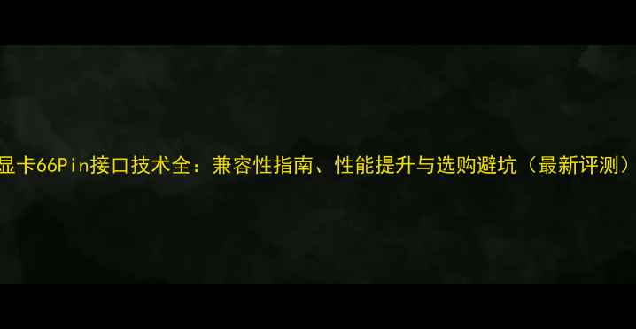 图片 显卡66Pin接口技术全：兼容性指南、性能提升与选购避坑（最新评测）