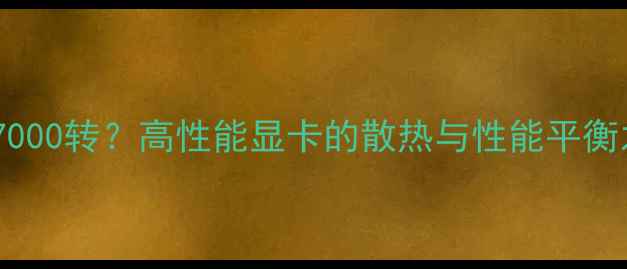 图片 显卡7000转？高性能显卡的散热与性能平衡之道1