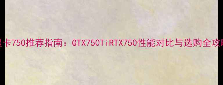 图片 显卡750推荐指南：GTX750TiRTX750性能对比与选购全攻略