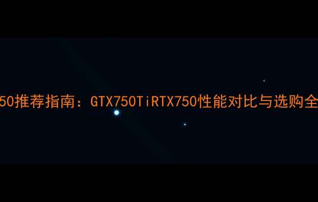 图片 显卡750推荐指南：GTX750TiRTX750性能对比与选购全攻略2