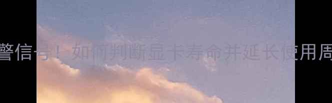 图片 显卡7大老化预警信号！如何判断显卡寿命并延长使用周期？实测指南1