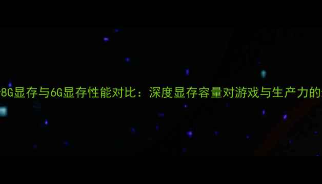 图片 显卡8G显存与6G显存性能对比：深度显存容量对游戏与生产力的影响
