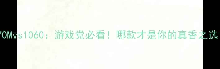 图片 显卡970Mvs1060：游戏党必看！哪款才是你的真香之选？💻🎮