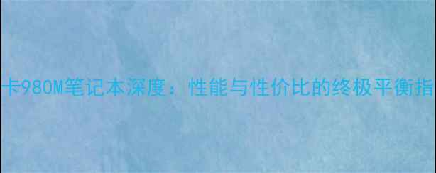 图片 显卡980M笔记本深度：性能与性价比的终极平衡指南