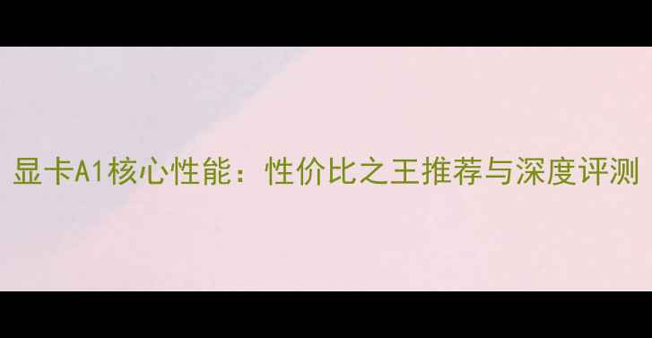 图片 显卡A1核心性能：性价比之王推荐与深度评测