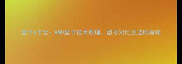 图片 显卡A卡全：AMD显卡技术原理、型号对比及选购指南