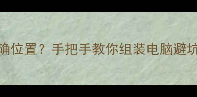 图片 显卡CPU在机箱里的正确位置？手把手教你组装电脑避坑指南（附详细图解）1