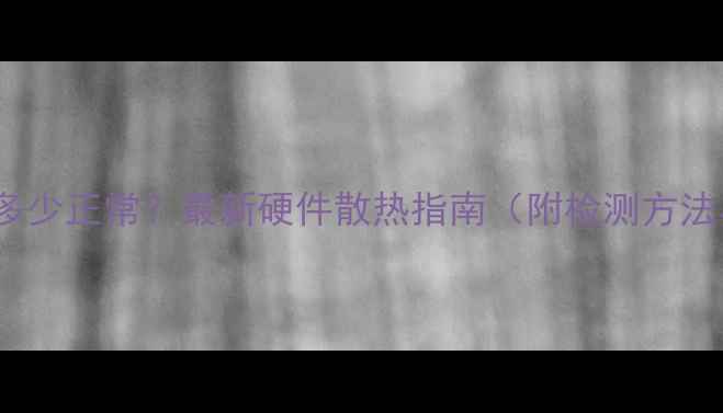 图片 显卡CPU温度多少正常？最新硬件散热指南（附检测方法与维护技巧）