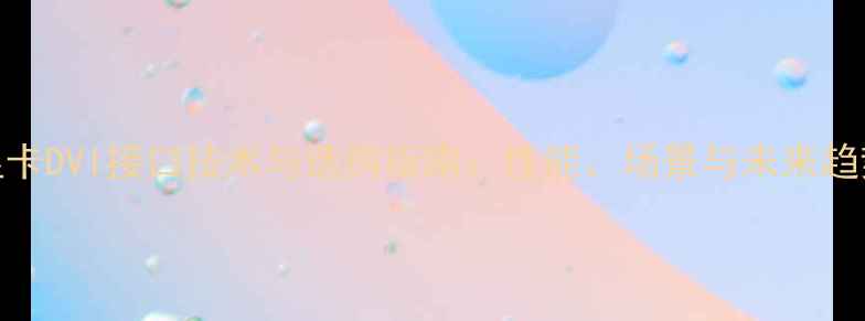 图片 显卡DVI接口技术与选购指南：性能、场景与未来趋势