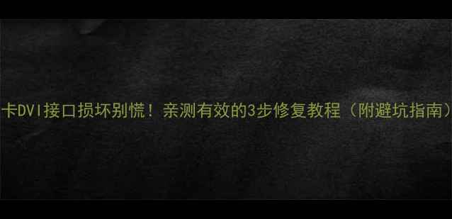 图片 显卡DVI接口损坏别慌！亲测有效的3步修复教程（附避坑指南）2