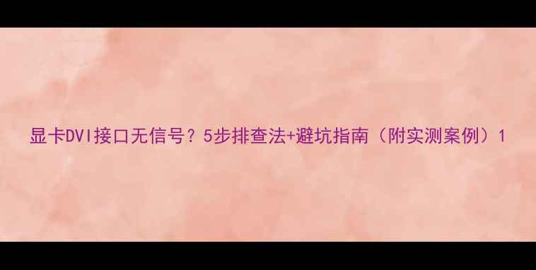 图片 显卡DVI接口无信号？5步排查法+避坑指南（附实测案例）1