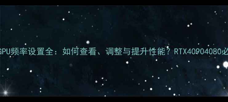 图片 显卡GPU频率设置全：如何查看、调整与提升性能？RTX40904080必看！