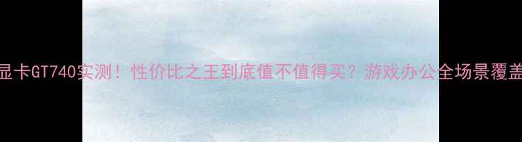 图片 显卡GT740实测！性价比之王到底值不值得买？游戏办公全场景覆盖