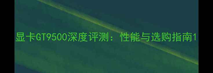 图片 显卡GT9500深度评测：性能与选购指南1