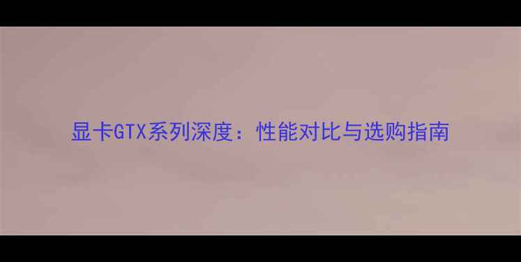 图片 显卡GTX系列深度：性能对比与选购指南