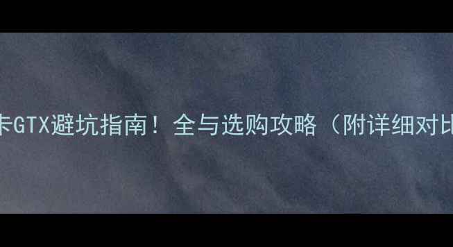 图片 显卡GTX避坑指南！全与选购攻略（附详细对比）