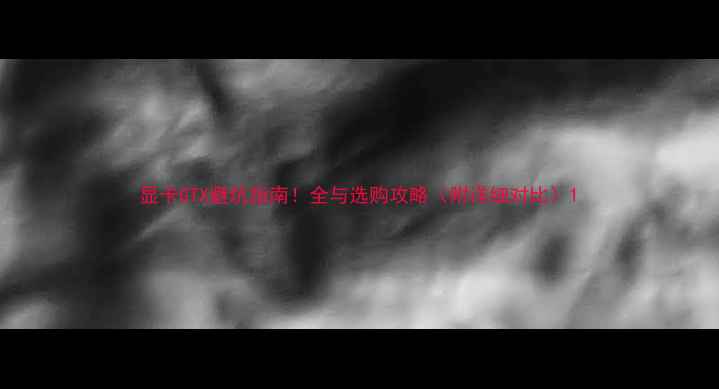 图片 显卡GTX避坑指南！全与选购攻略（附详细对比）1