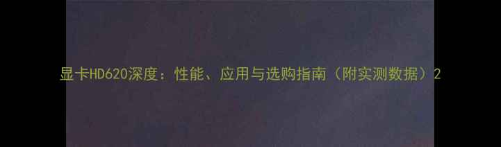 图片 显卡HD620深度：性能、应用与选购指南（附实测数据）2
