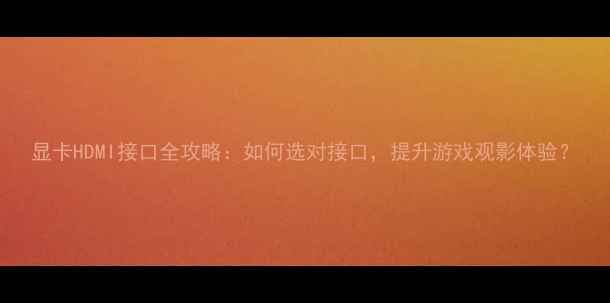 图片 显卡HDMI接口全攻略：如何选对接口，提升游戏观影体验？