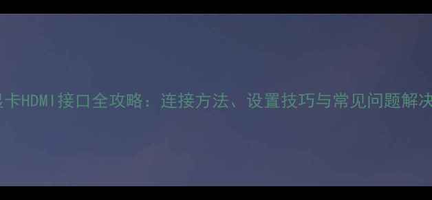 图片 显卡HDMI接口全攻略：连接方法、设置技巧与常见问题解决2