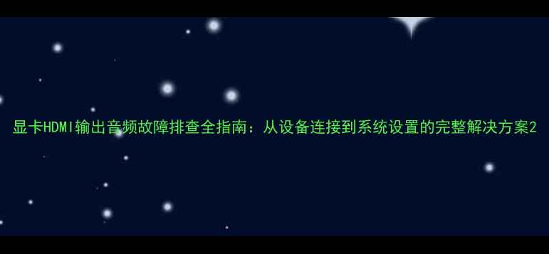 图片 显卡HDMI输出音频故障排查全指南：从设备连接到系统设置的完整解决方案2
