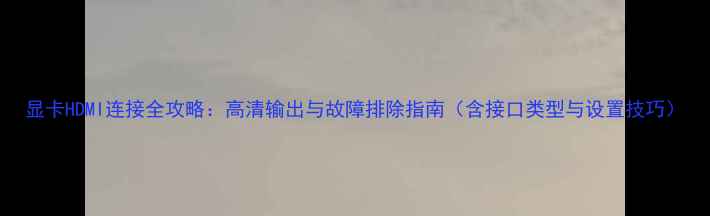 图片 显卡HDMI连接全攻略：高清输出与故障排除指南（含接口类型与设置技巧）