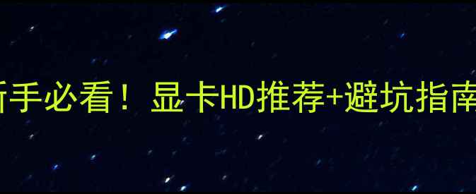 图片 显卡HD是什么？新手必看！显卡HD推荐+避坑指南，附详细对比表1