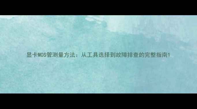 图片 显卡MOS管测量方法：从工具选择到故障排查的完整指南1