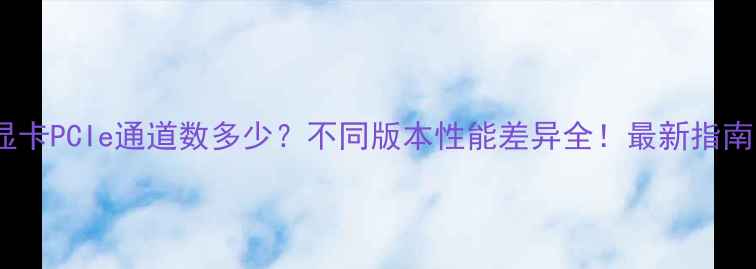 图片 显卡PCIe通道数多少？不同版本性能差异全！最新指南1
