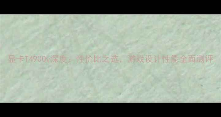 图片 显卡T4900v深度：性价比之选，游戏设计性能全面测评