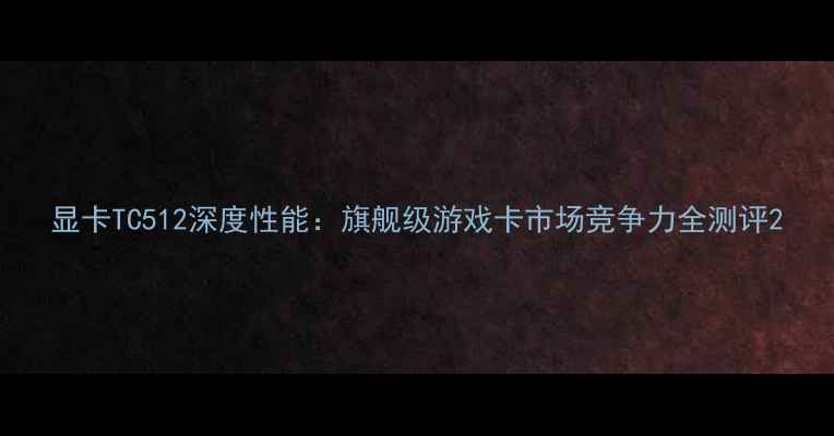 图片 显卡TC512深度性能：旗舰级游戏卡市场竞争力全测评2