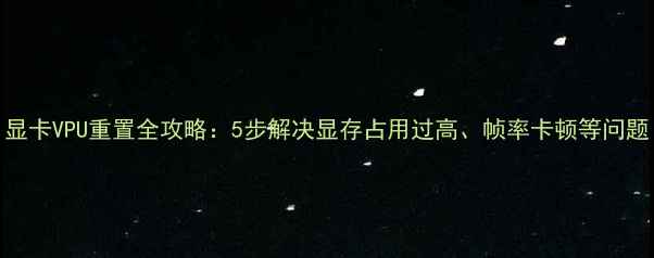 图片 显卡VPU重置全攻略：5步解决显存占用过高、帧率卡顿等问题