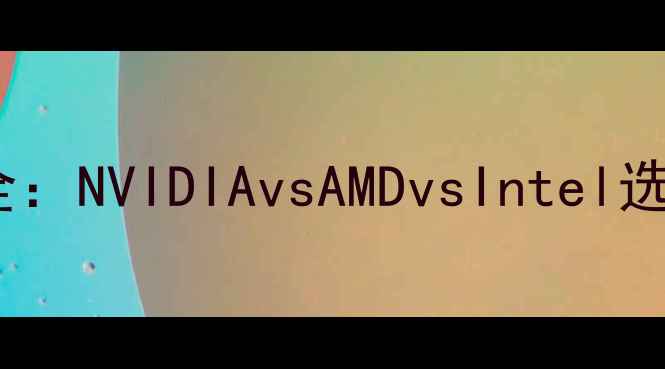 图片 显卡不同厂家区别全：NVIDIAvsAMDvsIntel选购指南与性能对比1