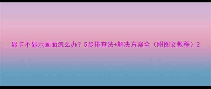 图片 显卡不显示画面怎么办？5步排查法+解决方案全（附图文教程）2