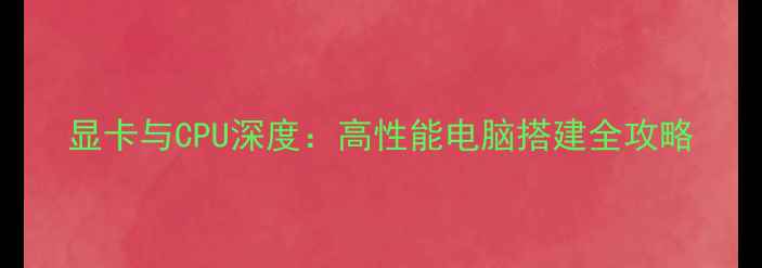 图片 显卡与CPU深度：高性能电脑搭建全攻略
