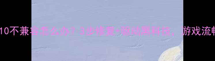 图片 显卡与Win10不兼容怎么办？3步修复+驱动黑科技，游戏流畅到飞起！