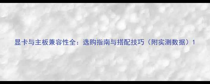 图片 显卡与主板兼容性全：选购指南与搭配技巧（附实测数据）1