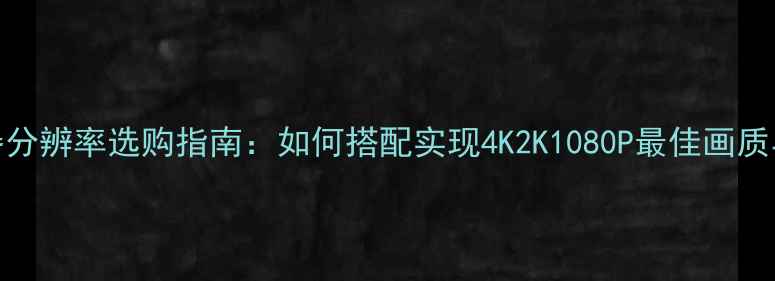 图片 显卡与显示器分辨率选购指南：如何搭配实现4K2K1080P最佳画质与性能平衡？