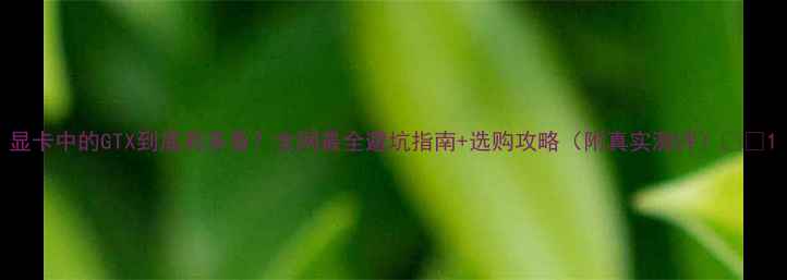 图片 显卡中的GTX到底有多香？全网最全避坑指南+选购攻略（附真实测评）✨🎮1