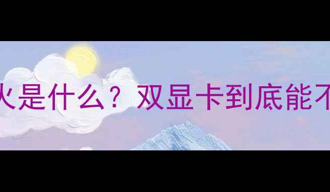 图片 显卡交火是什么？双显卡到底能不能用？