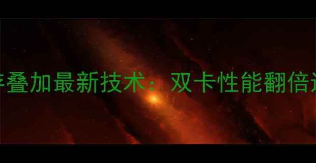 图片 显卡交火显存叠加最新技术：双卡性能翻倍还是智商税？