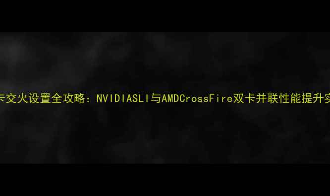 图片 显卡交火设置全攻略：NVIDIASLI与AMDCrossFire双卡并联性能提升实测