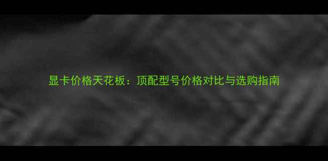 图片 显卡价格天花板：顶配型号价格对比与选购指南